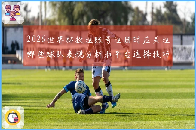 2026世界杯投注账号注册时应关注哪些球队表现分析和平台选择技巧