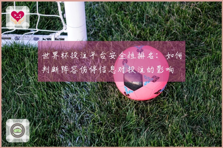 世界杯投注平台安全性排名：如何判断阵容伤停信息对投注的影响